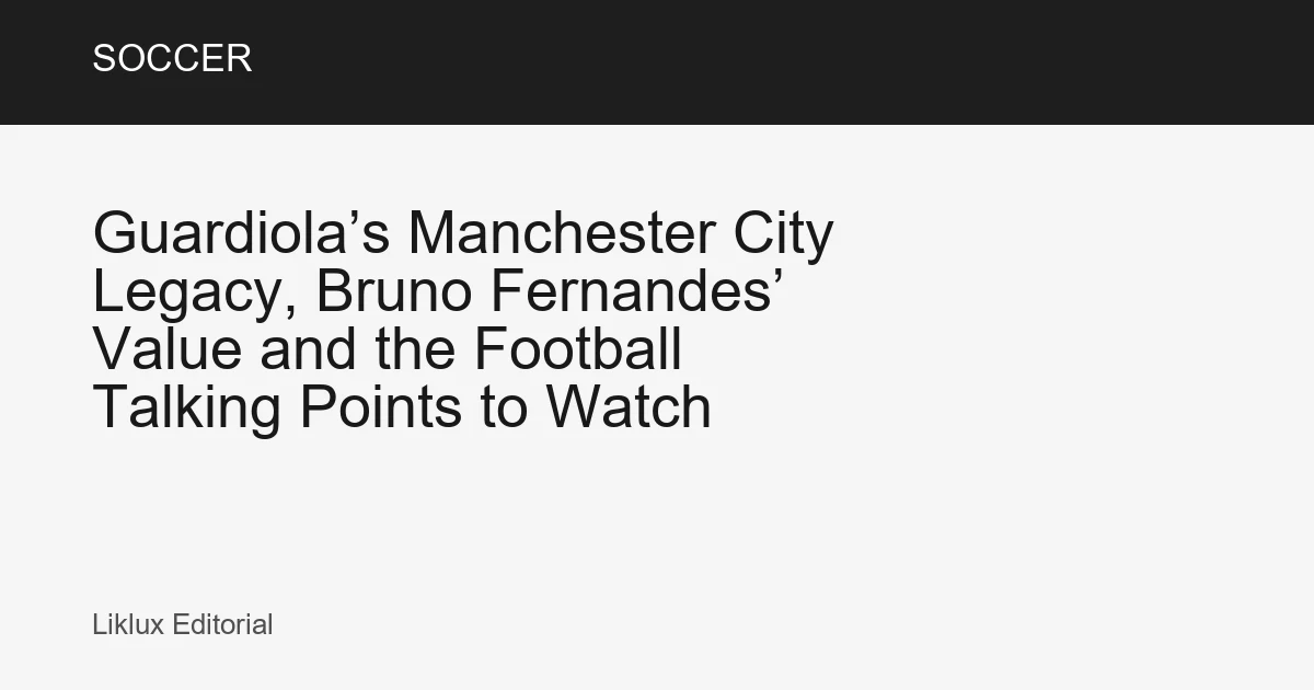 Guardiola’s Manchester City Legacy, Bruno Fernandes’ Value and the Football Talking Points to Watch
